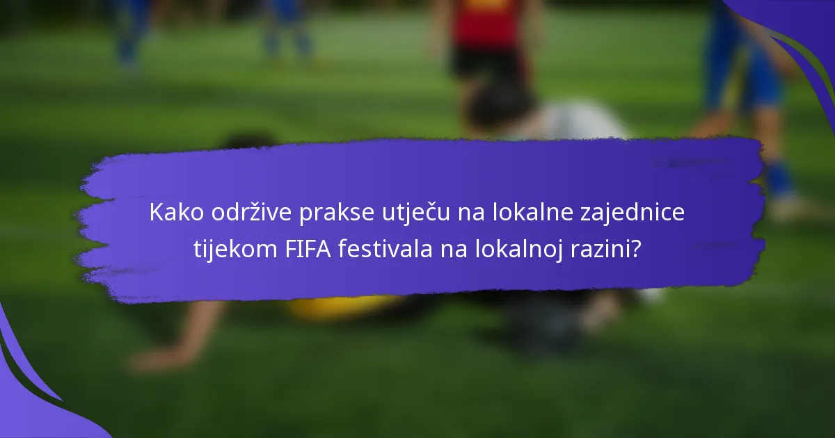 Kako održive prakse utječu na lokalne zajednice tijekom FIFA festivala na lokalnoj razini?