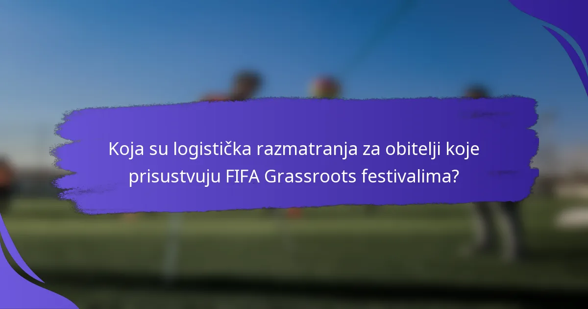 Koja su logistička razmatranja za obitelji koje prisustvuju FIFA Grassroots festivalima?
