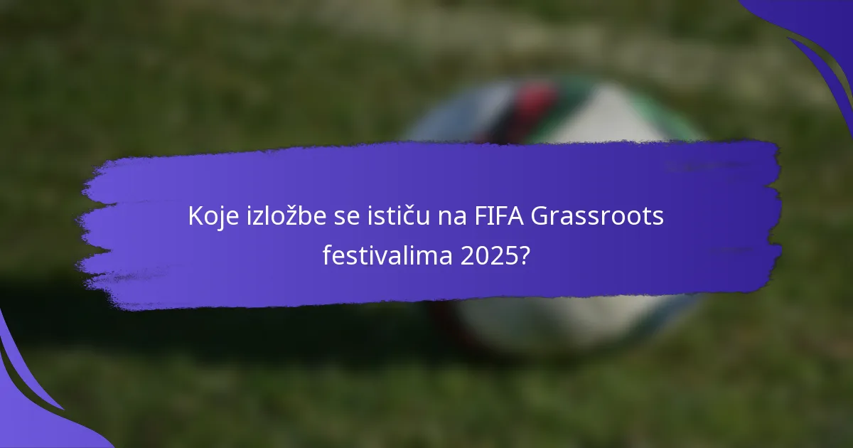 Koje izložbe se ističu na FIFA Grassroots festivalima 2025?