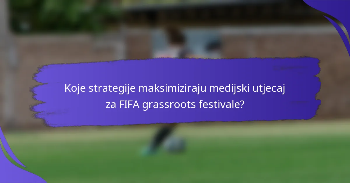 Koje strategije maksimiziraju medijski utjecaj za FIFA grassroots festivale?