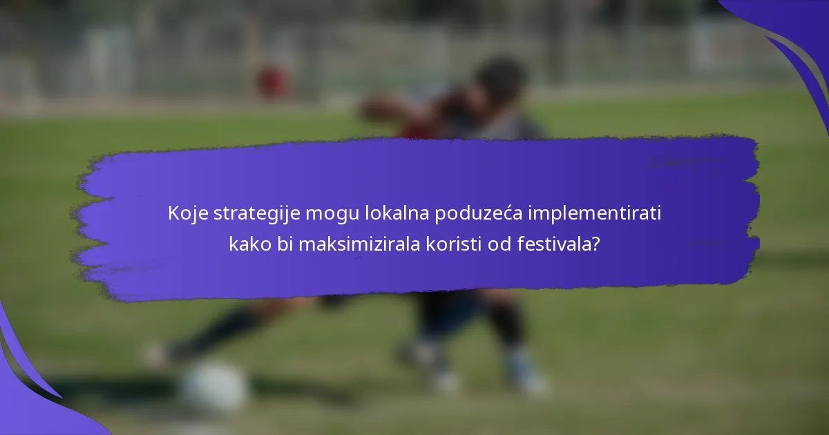 Koje strategije mogu lokalna poduzeća implementirati kako bi maksimizirala koristi od festivala?