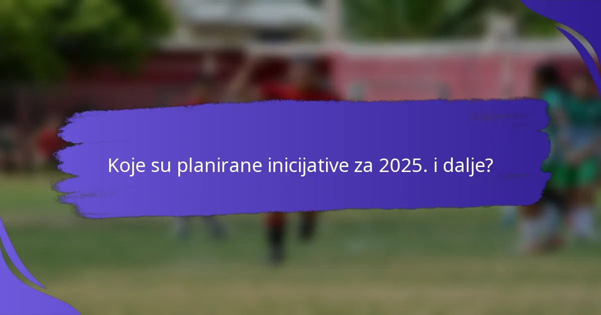 Koje su planirane inicijative za 2025. i dalje?