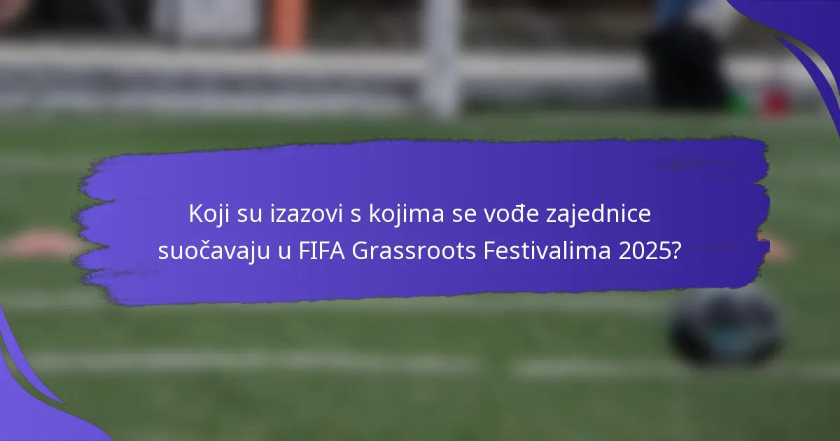 Koji su izazovi s kojima se vođe zajednice suočavaju u FIFA Grassroots Festivalima 2025?