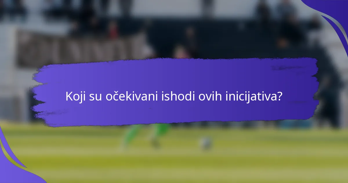 Koji su očekivani ishodi ovih inicijativa?
