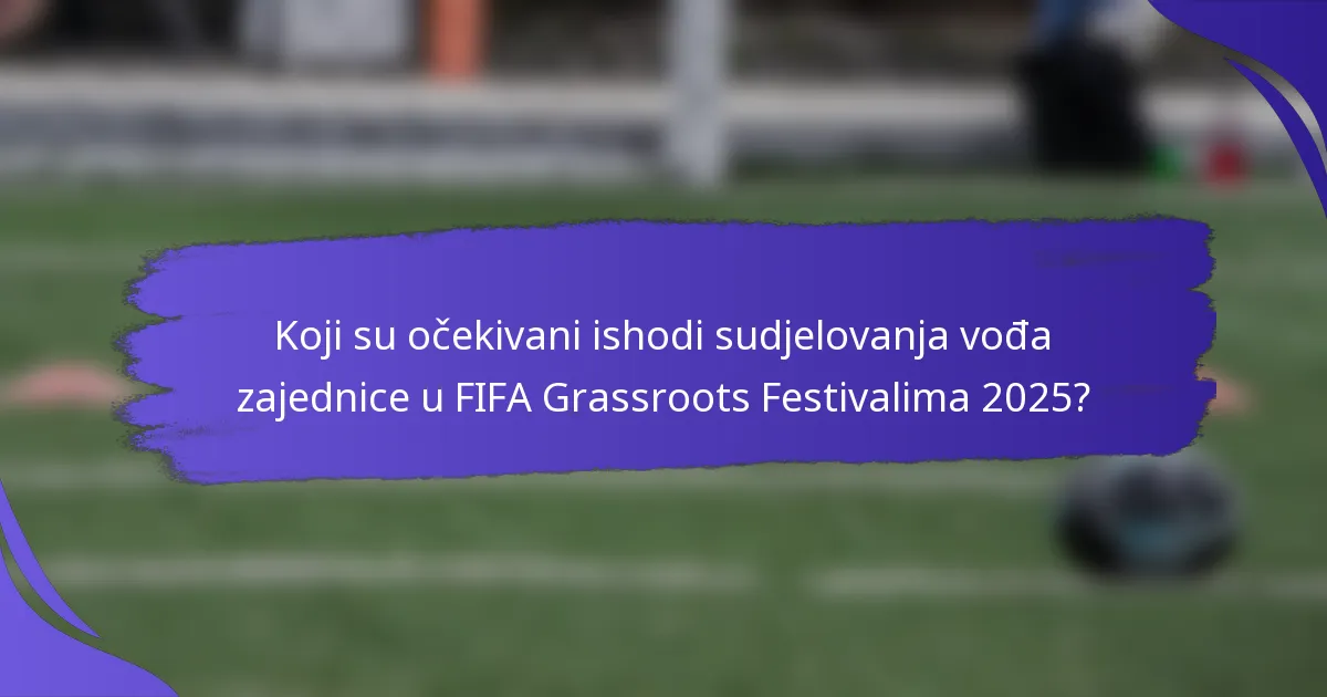 Koji su očekivani ishodi sudjelovanja vođa zajednice u FIFA Grassroots Festivalima 2025?