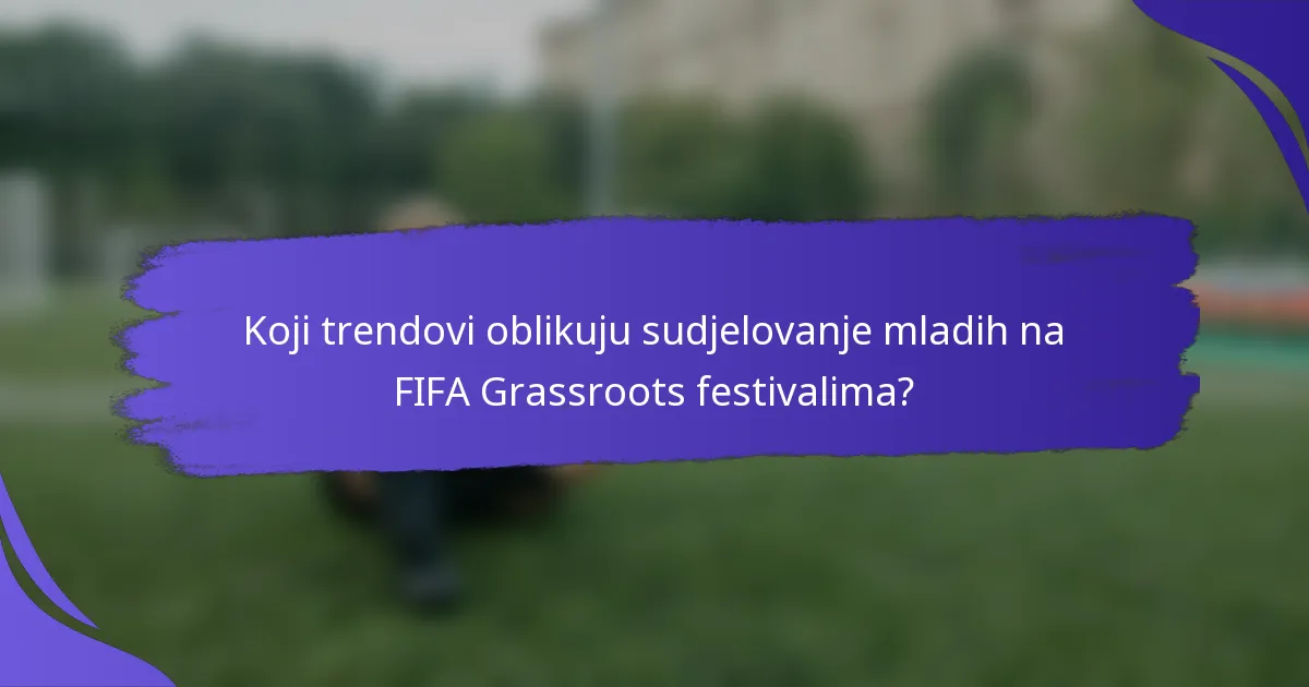 Koji trendovi oblikuju sudjelovanje mladih na FIFA Grassroots festivalima?